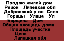 Продаю жилой дом › Район ­ Липецкая обл. Добровский р-он. Село Горицы › Улица ­ Ул Барщина › Дом ­ 16 › Общая площадь дома ­ 64 › Площадь участка ­ 46 › Цена ­ 1 800 000 - Липецкая обл. Недвижимость » Дома, коттеджи, дачи продажа   